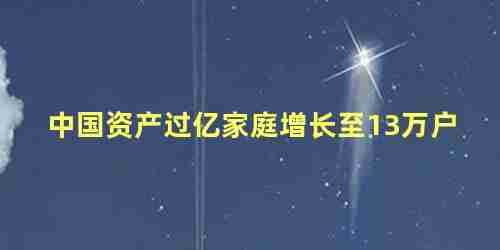 中国资产过亿家庭数量(中国家庭资产过亿的有多少人口?)